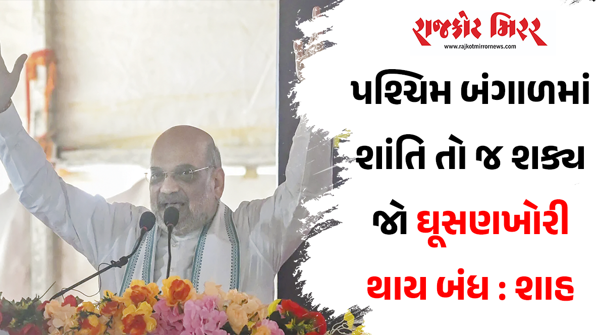 પશ્ચિમ બંગાળમાં શાંતિ તો જ શક્ય જો ઘૂસણખોરી થાય બંધ : શાહ