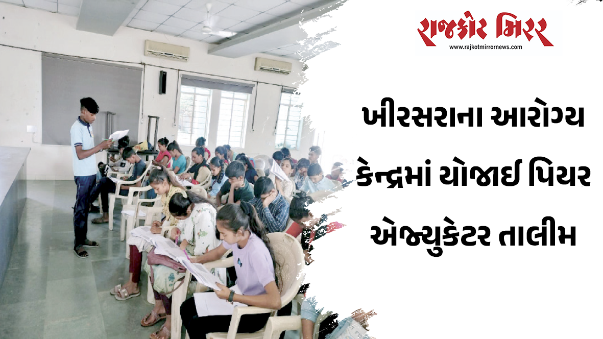 ખીરસરાના આરોગ્ય કેન્દ્રમાં યોજાઈ પિયર એજ્યુકેટર તાલીમ