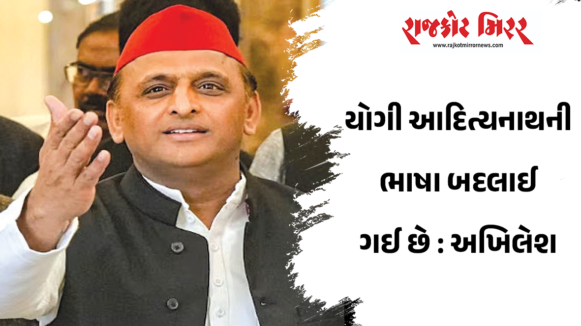 યોગી આદિત્યનાથની ભાષા બદલાઈ ગઈ છે : અખિલેશ