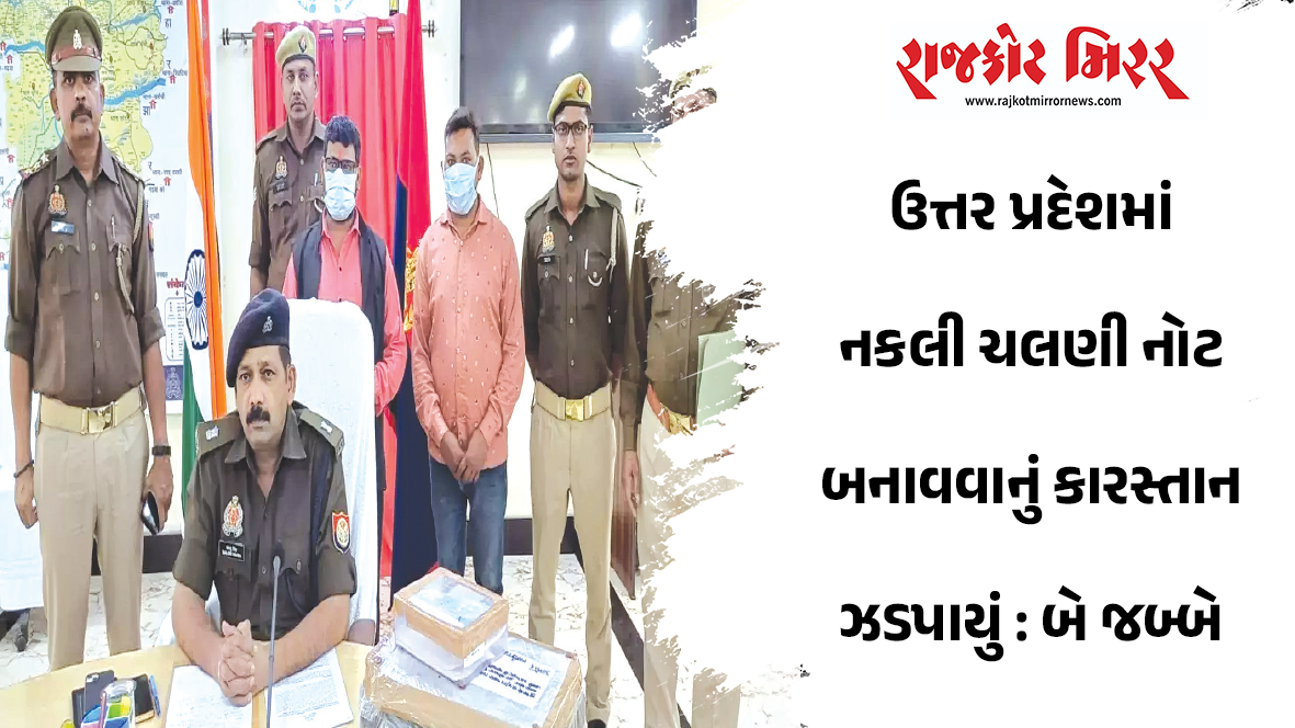 ઉત્તર પ્રદેશમાં નકલી ચલણી નોટ બનાવવાનું કારસ્તાન ઝડપાયું : બે જબ્બે