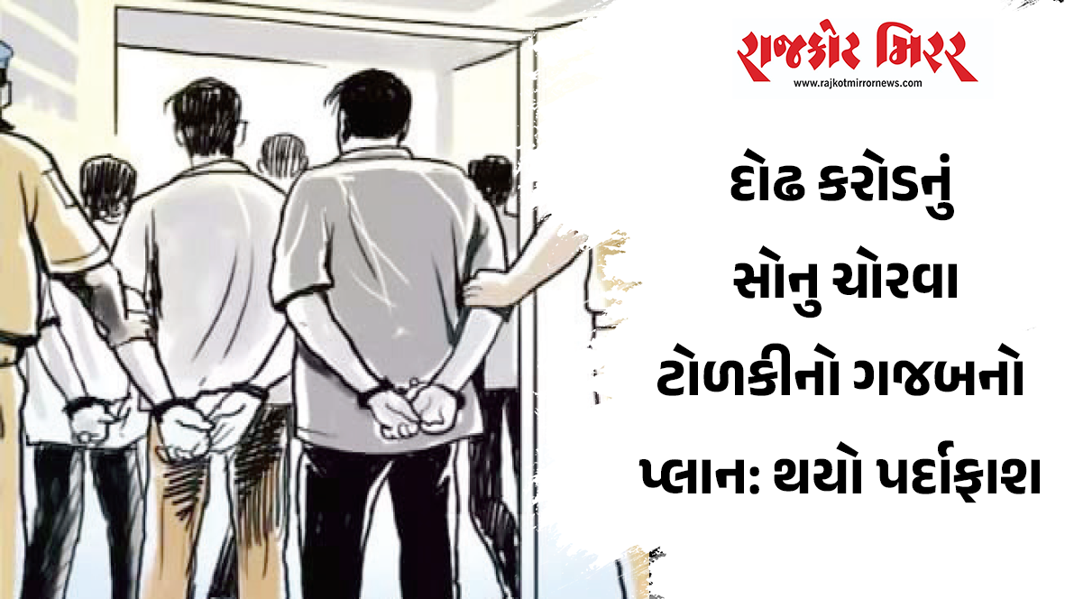 દોઢ કરોડનું સોનુ ચોરવા ટોળકીનો ગજબનો પ્લાન: થયો પર્દાફાશ