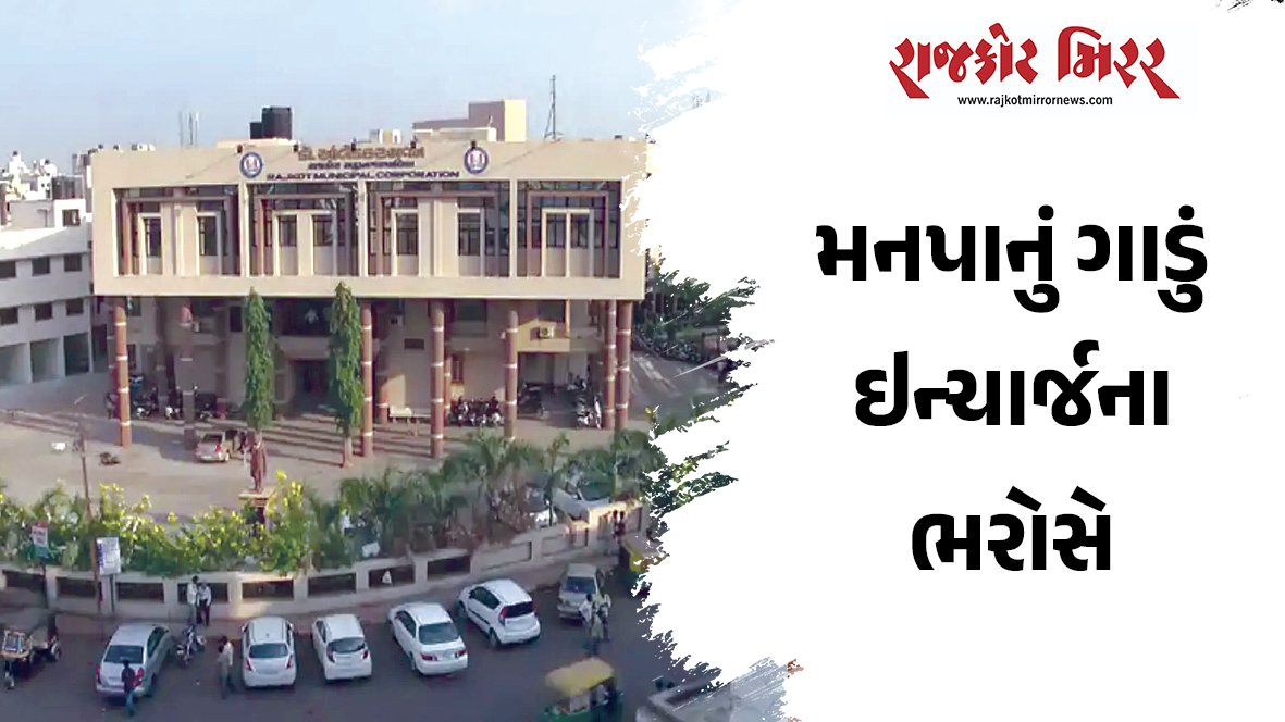 મનપાનું ગાડું ઇન્ચાર્જના ભરોસે