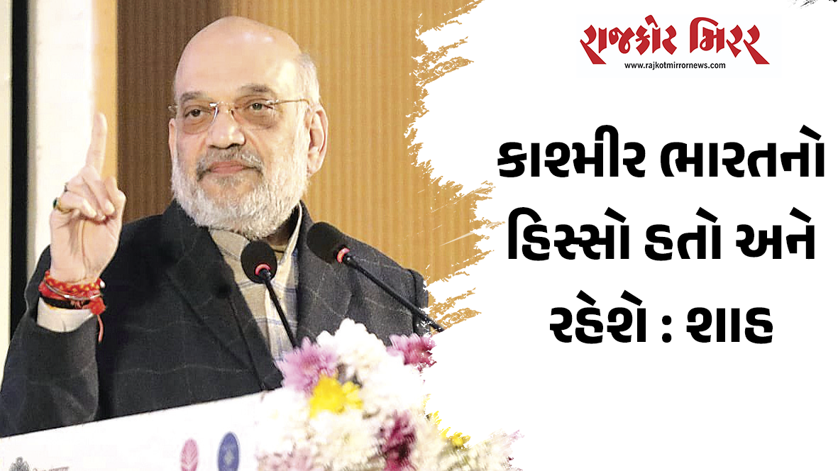 કાશ્મીર ભારતનો હિસ્સો હતો અને રહેશે : શાહ