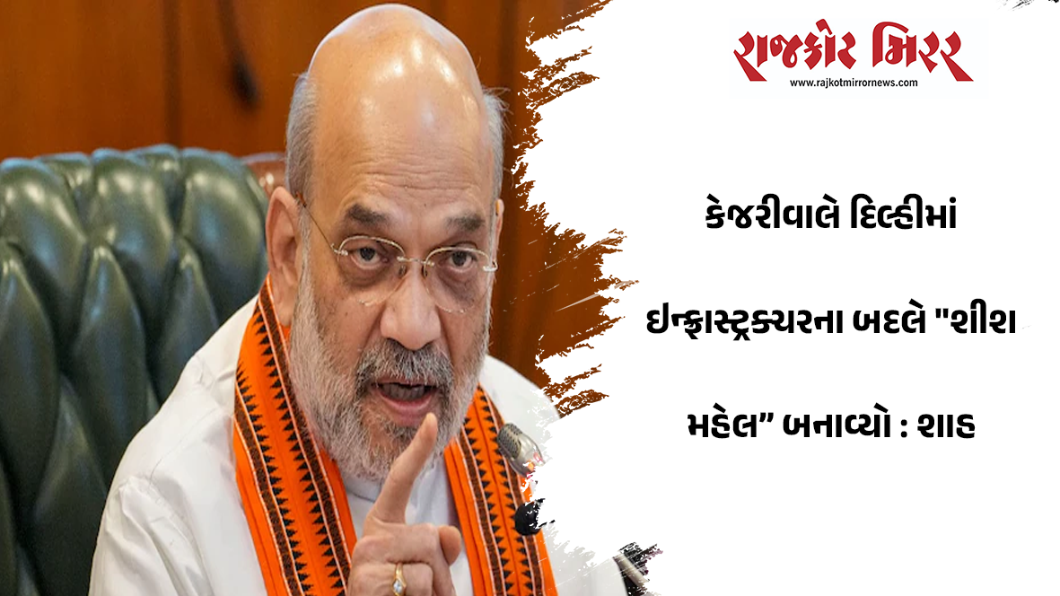 કેજરીવાલે દિલ્હીમાં ઇન્ફ્રાસ્ટ્રક્ચરના બદલે “શીશ મહેલ” બનાવ્યો : શાહ