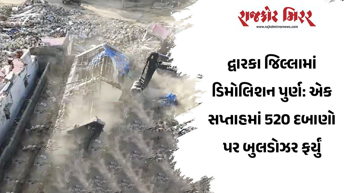 દ્વારકા જિલ્લામાં ડિમોલિશન પુર્ણ: એક સપ્તાહમાં 520 દબાણો પર બુલડોઝર ફર્યું