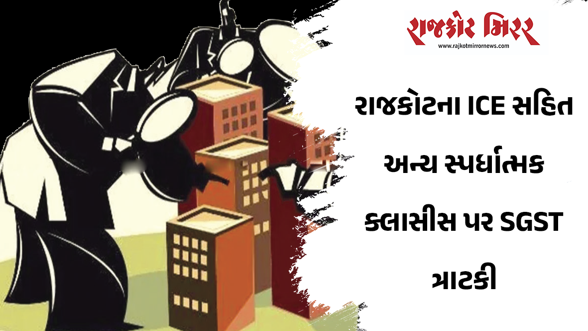 રાજકોટના ICE સહિત અન્ય સ્પર્ધાત્મક ક્લાસીસ પર SGST ત્રાટકી