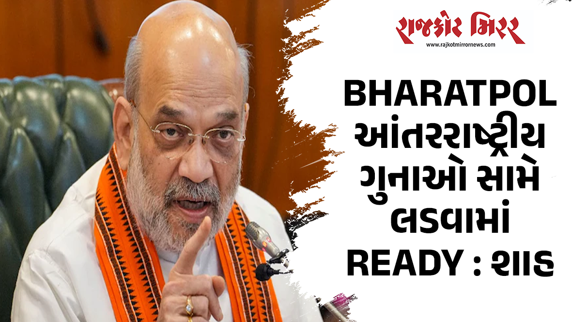 BHARATPOL આંતરરાષ્ટ્રીય ગુનાઓ સામે લડવામાં READY : શાહ