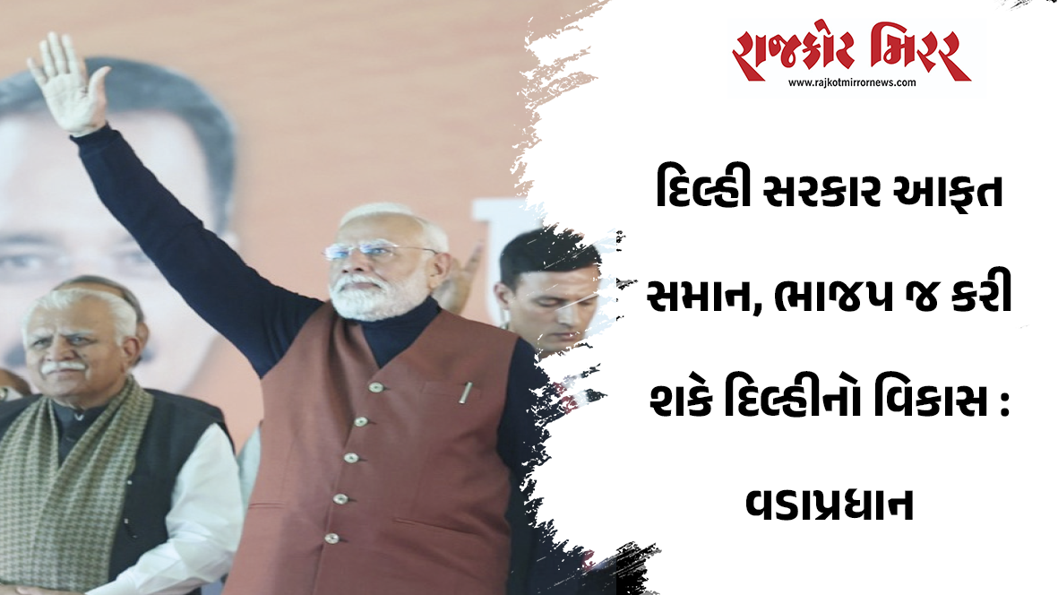 દિલ્હી સરકાર આફત સમાન, ભાજપ જ કરી શકે દિલ્હીનો વિકાસ : વડાપ્રધાન