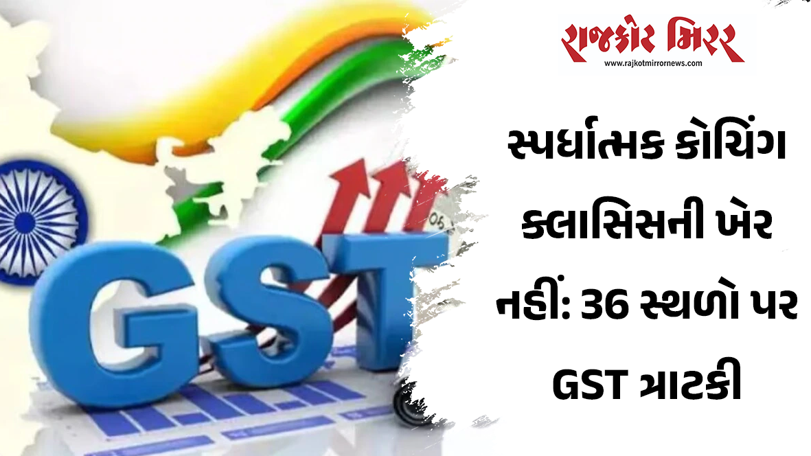 સ્પર્ધાત્મક કોચિંગ ક્લાસિસની ખેર નહીં: 36 સ્થળો પર GST ત્રાટકી