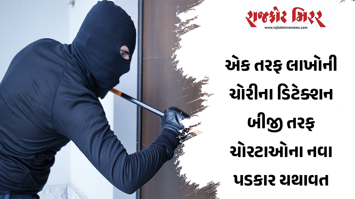 એક તરફ લાખોની ચોરીના ડિટેક્શન બીજી તરફ ચોરટાઓના નવા પડકાર યથાવત