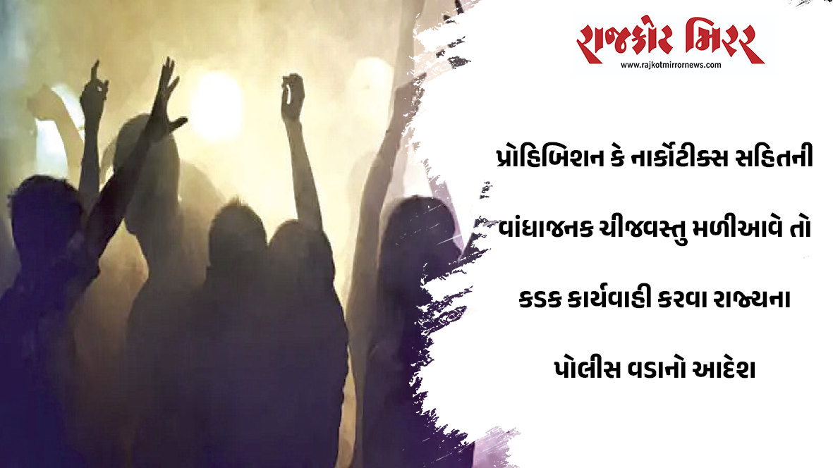 પ્રોહિબિશન કે નાર્કોટીક્સ સહિતની વાંધાજનક ચીજવસ્તુ મળીઆવે તો કડક કાર્યવાહી કરવા રાજ્યના પોલીસ વડાનો આદેશ