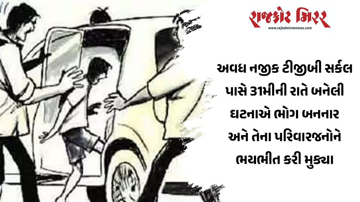 અવધ નજીક ટીજીબી સર્કલ પાસે 31મીની રાતે બનેલી ઘટનાએ ભોગ બનનાર અને તેના પરિવારજનોને ભયભીત કરી મુક્યા
