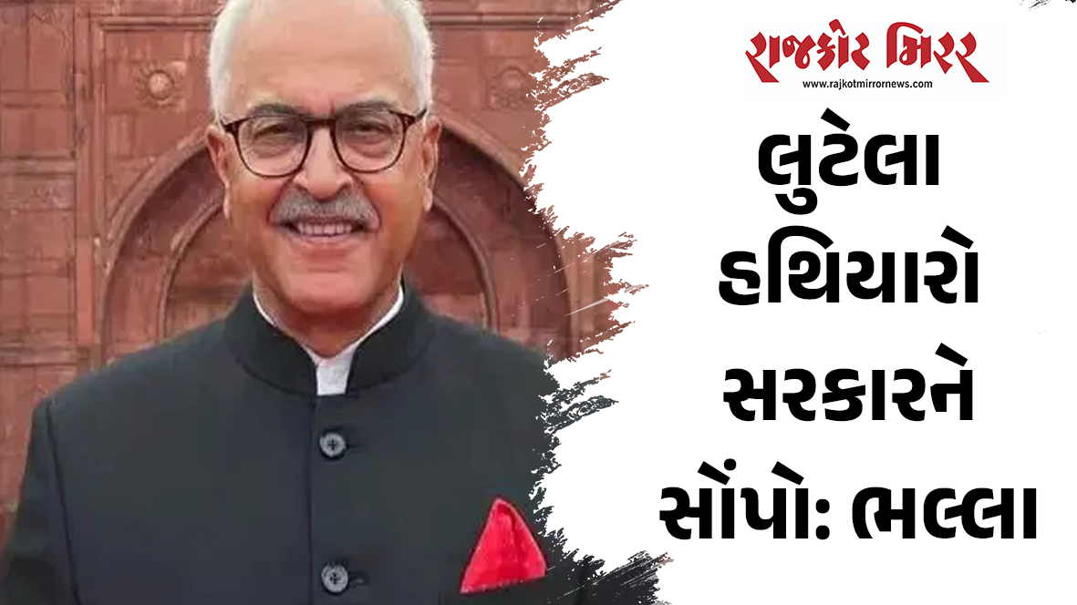 લુટેલા હથિયારો સરકારને સોંપો: ભલ્લા