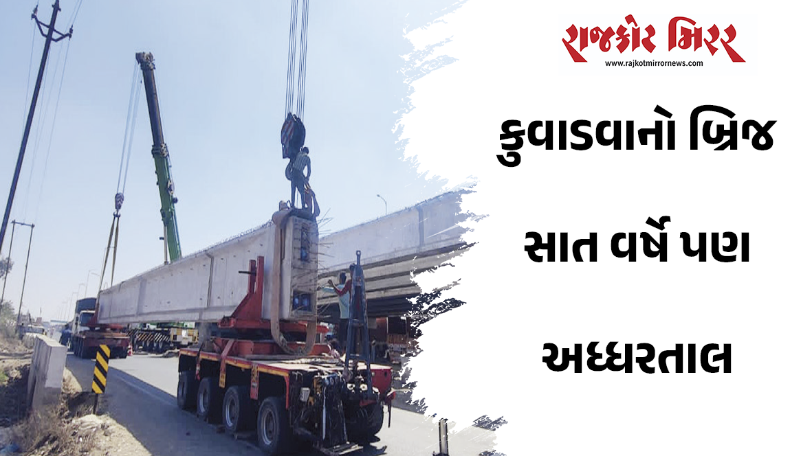 કુવાડવાનો બ્રિજ સાત વર્ષે પણ અધ્ધરતાલ