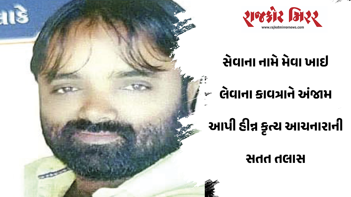 સેવાના નામે મેવા ખાઇ લેવાના કાવત્રાને અંજામ આપી હીન્ન કૃત્ય આચનારાની સતત તલાસ