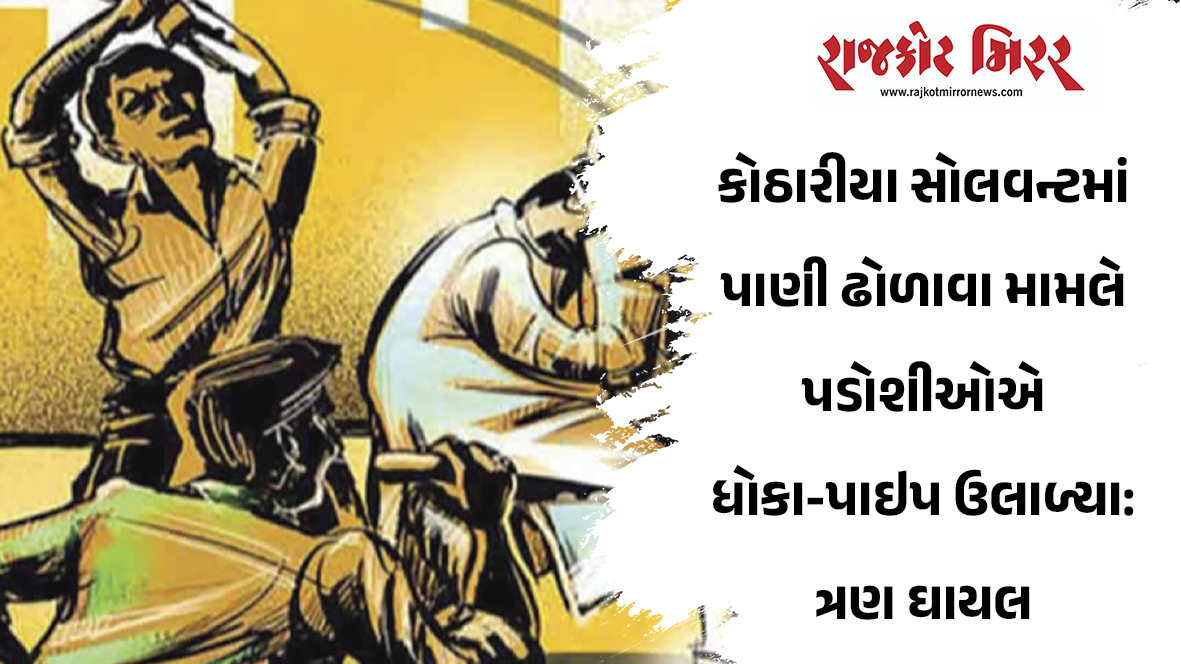 કોઠારીયા સોલવન્ટમાં પાણી ઢોળાવા મામલે પડોશીઓએ ધોકા-પાઇપ ઉલાળ્યા: ત્રણ ઘાયલ