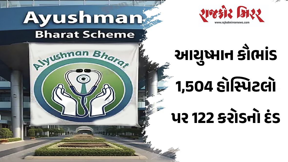 આયુષ્માન કૌભાંડ 1,504 હોસ્પિટલો પર 122 કરોડનો દંડ
