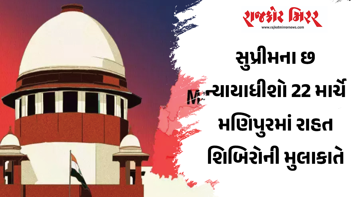 સુપ્રીમના છ ન્યાયાધીશો 22 માર્ચે મણિપુરમાં રાહત શિબિરોની મુલાકાતે