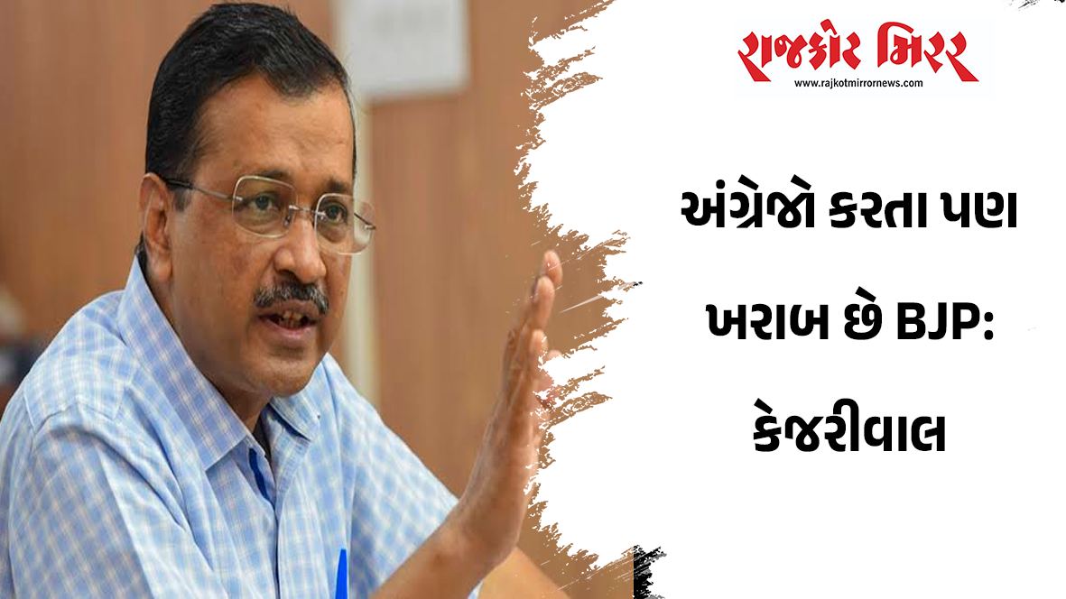 અંગ્રેજો કરતા પણ ખરાબ છે BJP: કેજરીવાલ