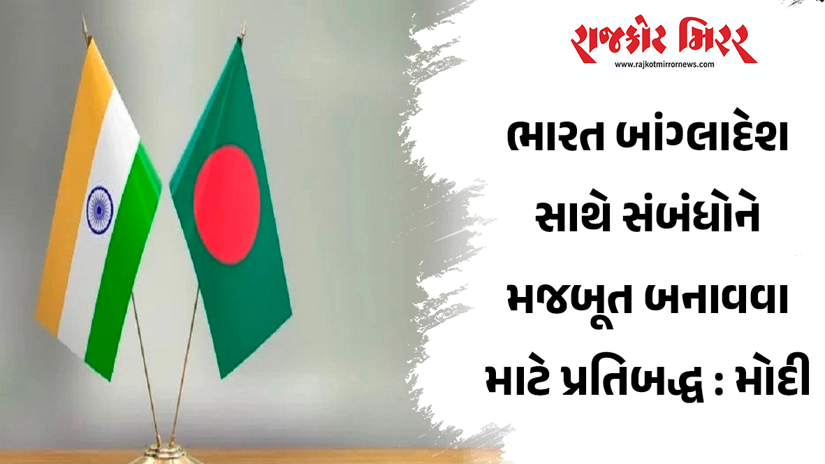ભારત બાંગ્લાદેશ સાથે સંબંધોને મજબૂત બનાવવા માટે પ્રતિબદ્ધ : મોદી
