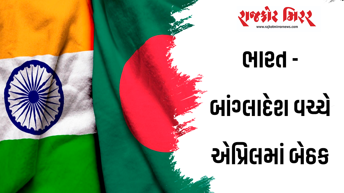 ભારત – બાંગ્લાદેશ વચ્ચે એપ્રિલમાં બેઠક