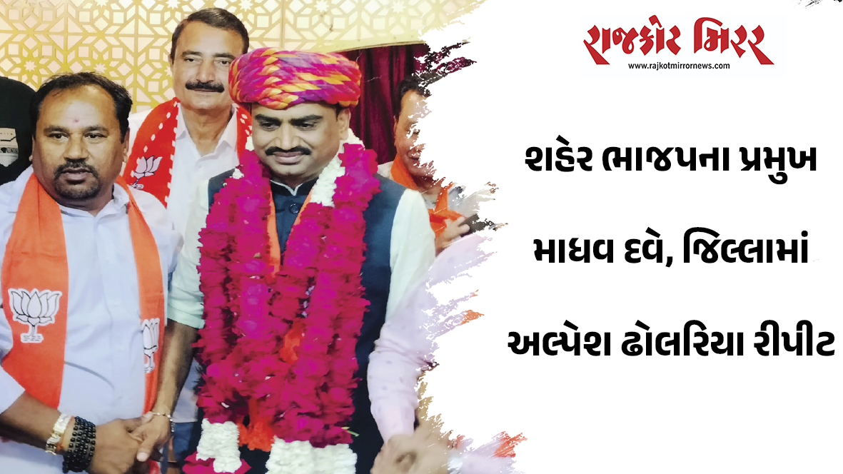 શહેર ભાજપના પ્રમુખ માધવ દવે , જિલ્લામાં અલ્પેશ ઢોલરિયા રીપીટ