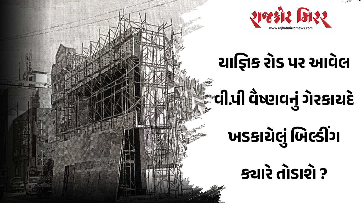 યાજ્ઞિક રોડ પર આવેલ વી.પી વૈષ્ણવનું ગેરકાયદે ખડકાયેલું બિલ્ડીંગ ક્યારે તોડાશે ?