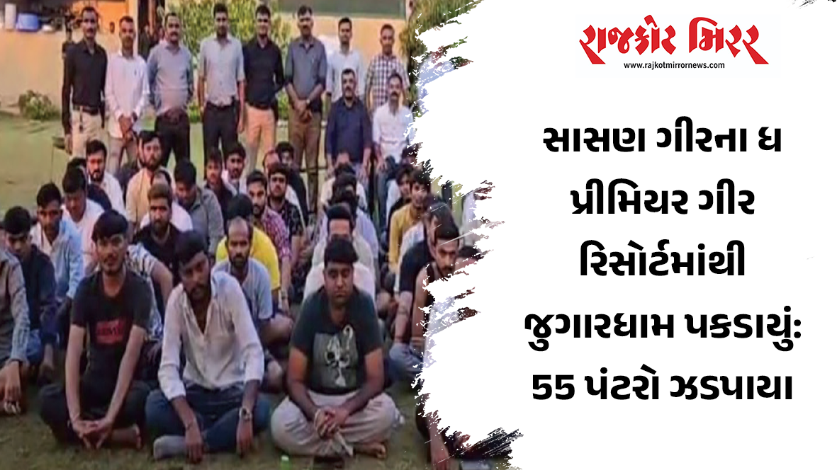 સાસણ ગીરના ધ પ્રીમિયર ગીર રિસોર્ટમાંથી જુગારધામ પકડાયું: 55 પંટરો ઝડપાયા