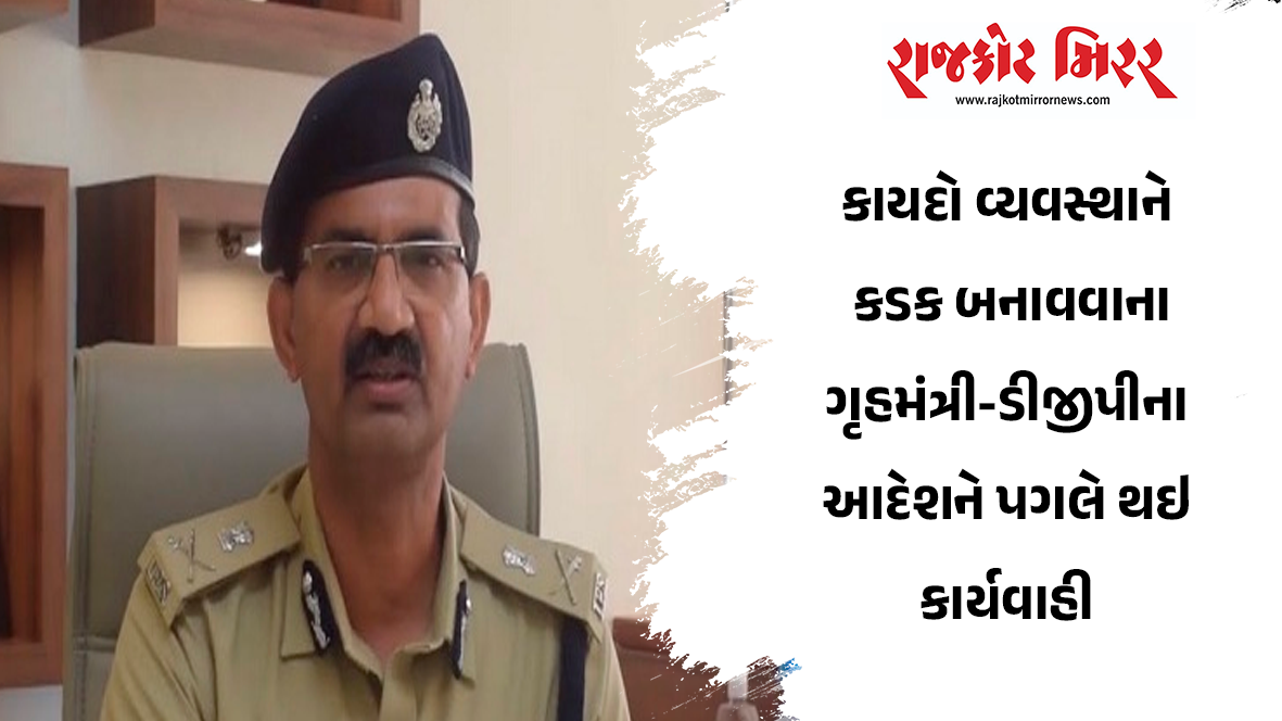 કાયદો વ્યવસ્થાને કડક બનાવવાના ગૃહમંત્રી-ડીજીપીના આદેશને પગલે થઇ કાર્યવાહી