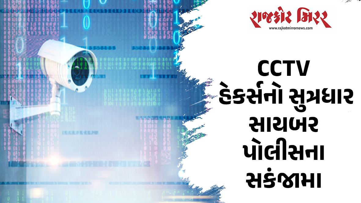 CCTV હેકર્સનો સુત્રધારસાયબર પોલીસના સકંજામા