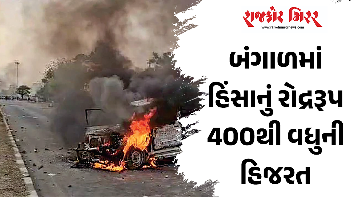 બંગાળમાં હિંસાનું રોદ્રરૂપ 400થી વધુની હિજરત