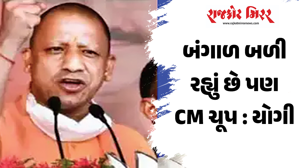 બંગાળ બળી રહ્યું છે પણ CM ચૂપ : યોગી
